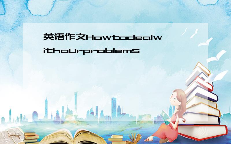 英语作文Howtodealwithourproblems