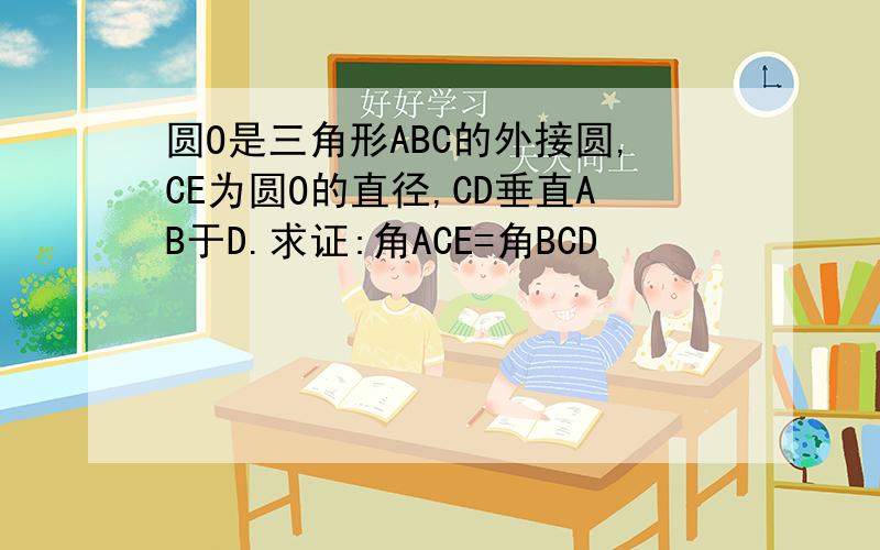 圆O是三角形ABC的外接圆,CE为圆O的直径,CD垂直AB于D.求证:角ACE=角BCD