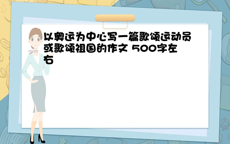 以奥运为中心写一篇歌颂运动员或歌颂祖国的作文 500字左右