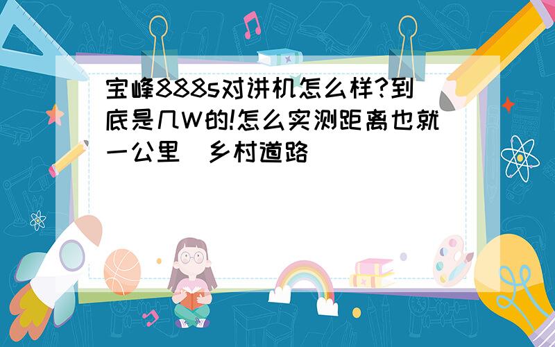 宝峰888s对讲机怎么样?到底是几W的!怎么实测距离也就一公里（乡村道路）