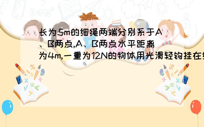 长为5m的细绳两端分别系于A、B两点,A、B两点水平距离为4m,一重为12N的物体用光滑轻钩挂在细绳上,当物体平衡时,绳