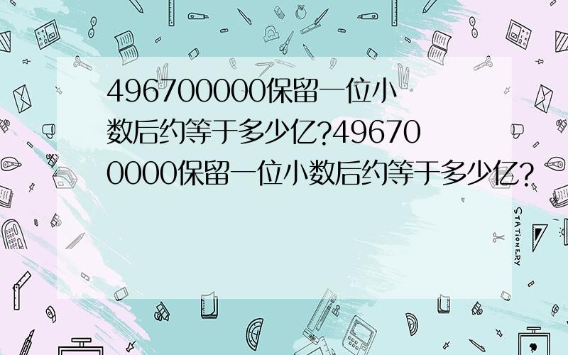 496700000保留一位小数后约等于多少亿?496700000保留一位小数后约等于多少亿?