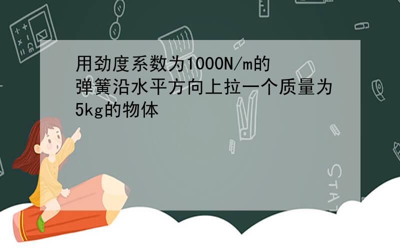 用劲度系数为1000N/m的弹簧沿水平方向上拉一个质量为5kg的物体