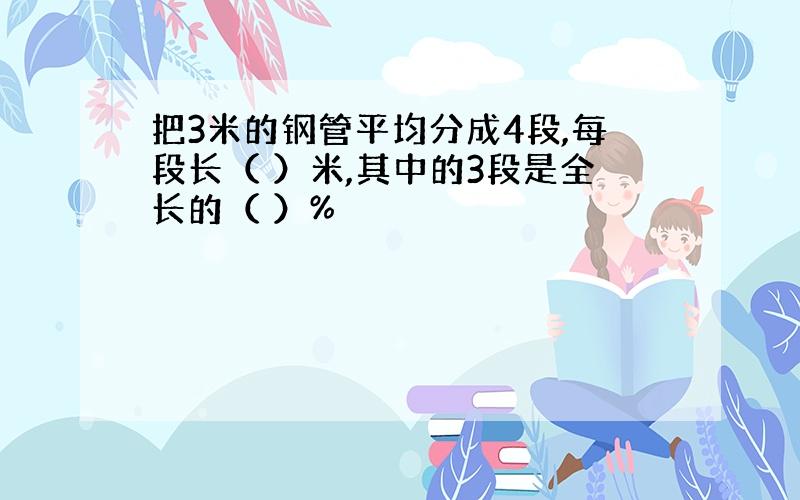 把3米的钢管平均分成4段,每段长（ ）米,其中的3段是全长的（ ）%