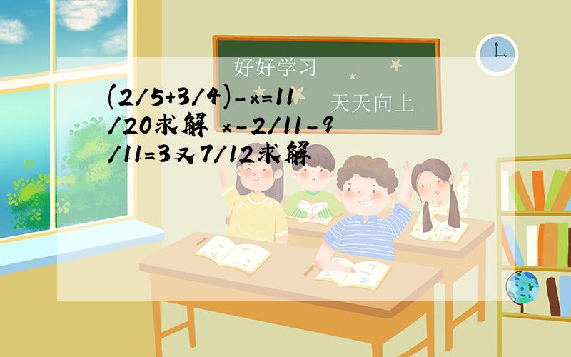 (2/5+3/4)-x=11/20求解 x-2/11-9/11=3又7/12求解