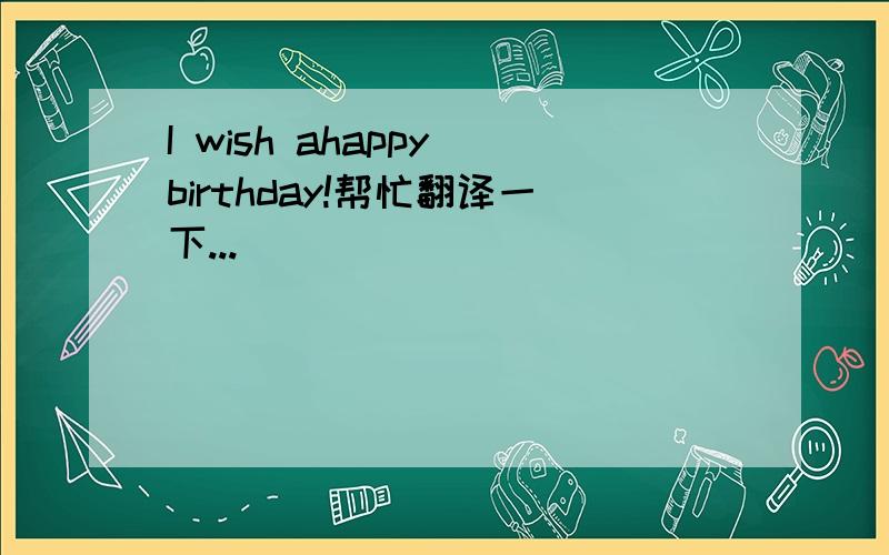 I wish ahappy birthday!帮忙翻译一下...