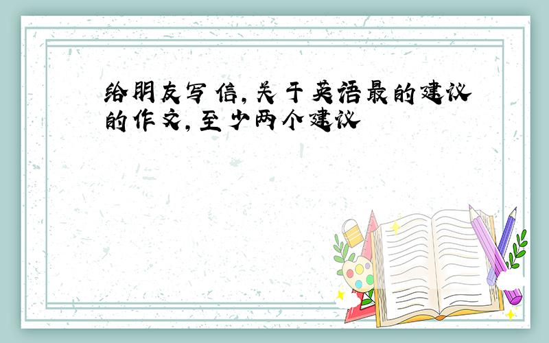 给朋友写信,关于英语最的建议的作文,至少两个建议