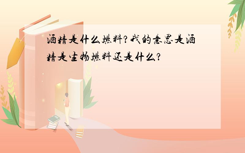 酒精是什么燃料?我的意思是酒精是生物燃料还是什么?