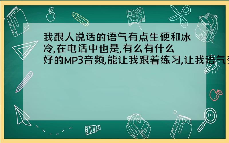 我跟人说话的语气有点生硬和冰冷,在电话中也是,有么有什么好的MP3音频,能让我跟着练习,让我语气变柔和