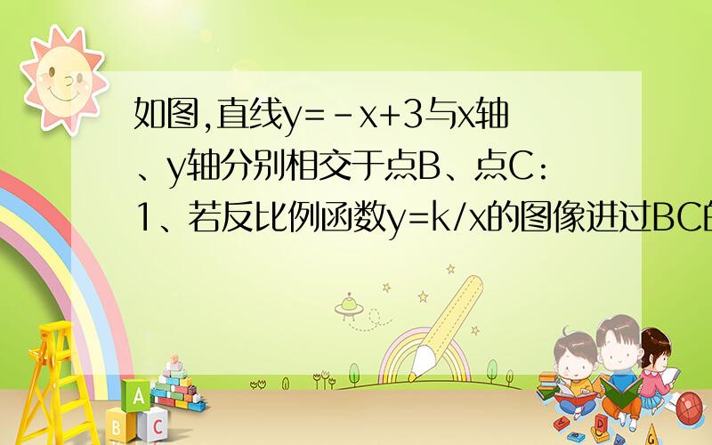 如图,直线y=-x+3与x轴、y轴分别相交于点B、点C:1、若反比例函数y=k/x的图像进过BC的中