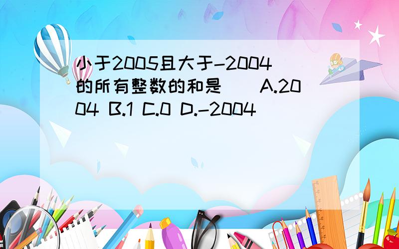 小于2005且大于-2004的所有整数的和是（）A.2004 B.1 C.0 D.-2004