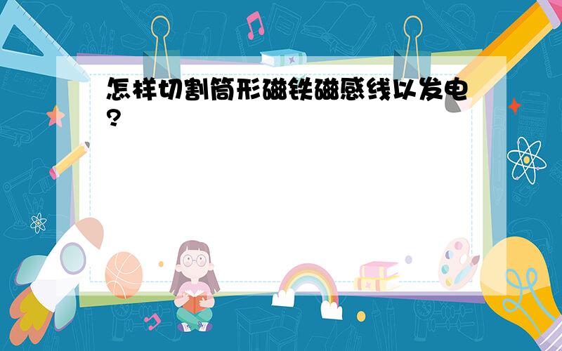 怎样切割筒形磁铁磁感线以发电?