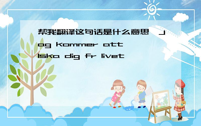 帮我翻译这句话是什么意思,Jag kommer att lska dig fr livet