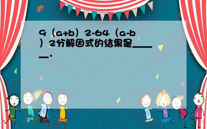 9（a+b）2-64（a-b）2分解因式的结果是______．