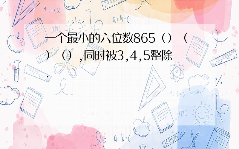 一个最小的六位数865（）（）（）,同时被3,4,5整除.