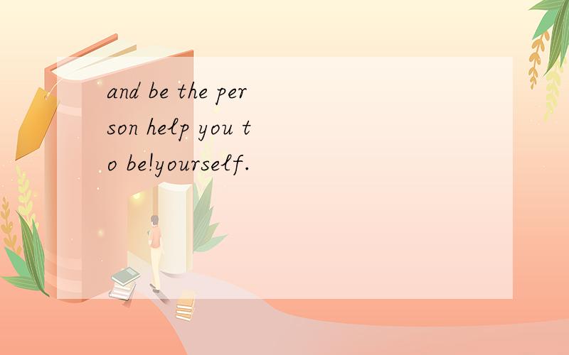 and be the person help you to be!yourself.