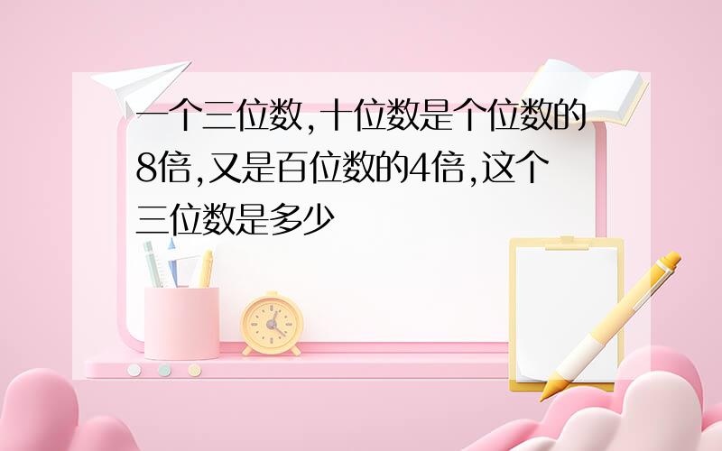 一个三位数,十位数是个位数的8倍,又是百位数的4倍,这个三位数是多少