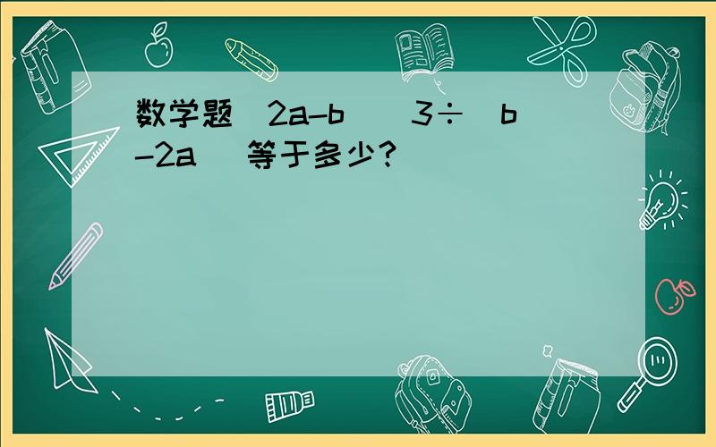 数学题(2a-b)^3÷(b-2a) 等于多少?