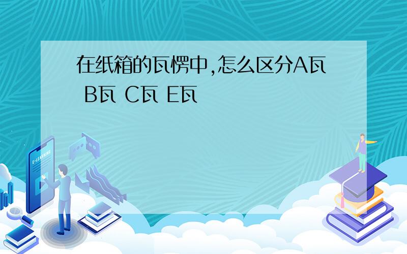 在纸箱的瓦愣中,怎么区分A瓦 B瓦 C瓦 E瓦