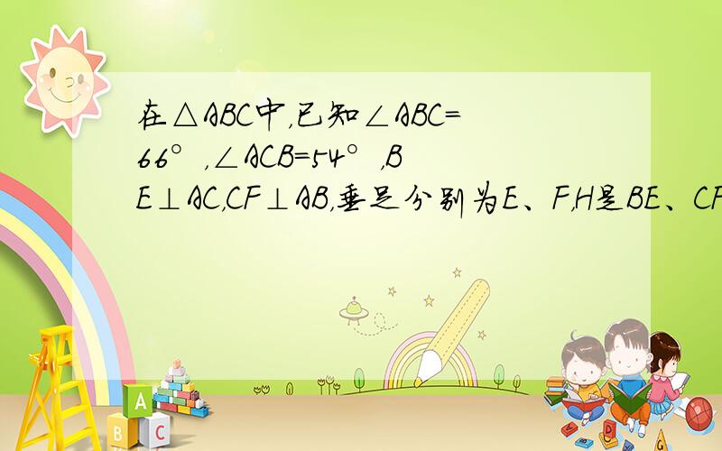 在△ABC中，已知∠ABC=66°，∠ACB=54°，BE⊥AC，CF⊥AB，垂足分别为E、F，H是BE、CF的交点．求