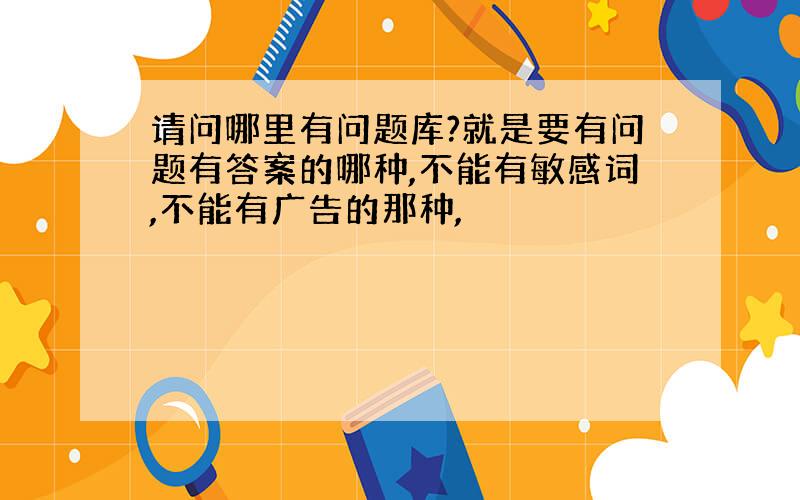 请问哪里有问题库?就是要有问题有答案的哪种,不能有敏感词,不能有广告的那种,