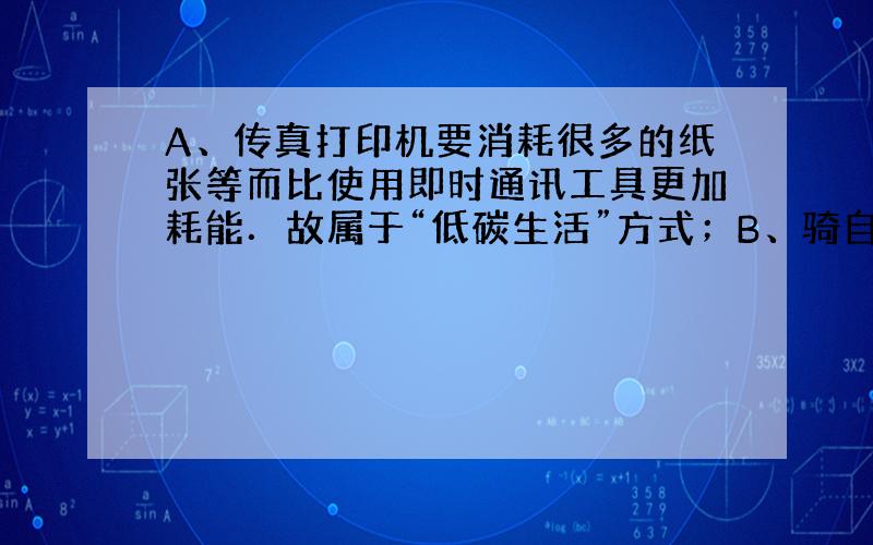 A、传真打印机要消耗很多的纸张等而比使用即时通讯工具更加耗能．故属于“低碳生活”方式；B、骑自行车或步行上下班