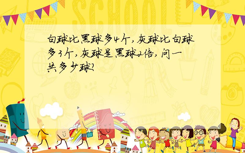 白球比黑球多4个,灰球比白球多3个,灰球是黑球2倍,问一共多少球?