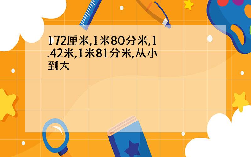 172厘米,1米80分米,1.42米,1米81分米,从小到大