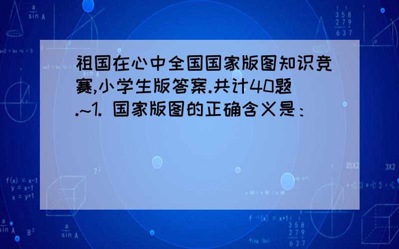 祖国在心中全国国家版图知识竞赛,小学生版答案.共计40题.~1. 国家版图的正确含义是：__