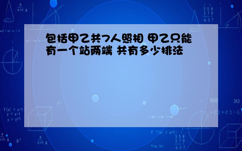 包括甲乙共7人照相 甲乙只能有一个站两端 共有多少排法