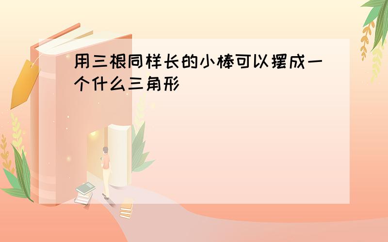 用三根同样长的小棒可以摆成一个什么三角形