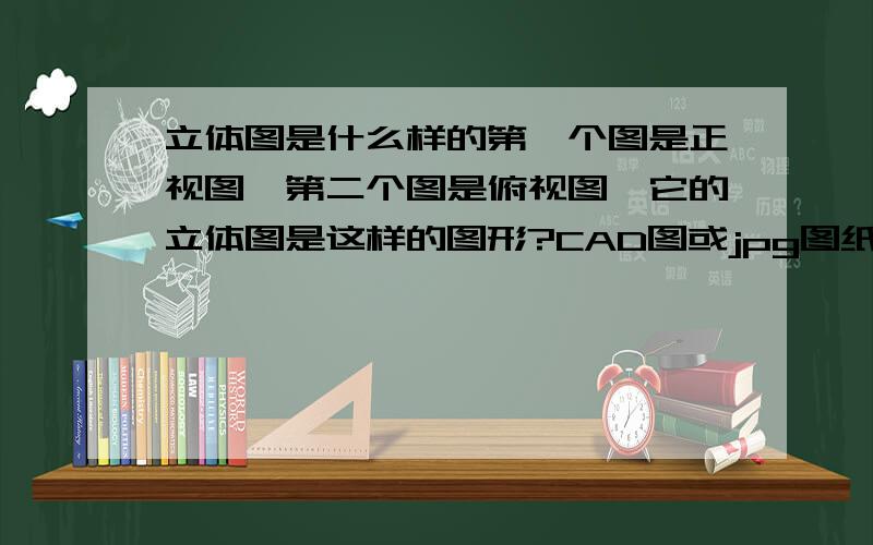 立体图是什么样的第一个图是正视图,第二个图是俯视图,它的立体图是这样的图形?CAD图或jpg图纸都可以回答时要把立体图显