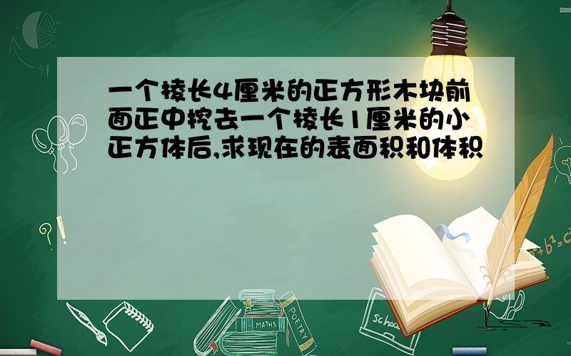 一个棱长4厘米的正方形木块前面正中挖去一个棱长1厘米的小正方体后,求现在的表面积和体积