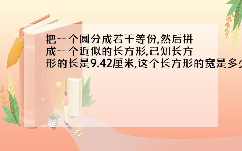 把一个圆分成若干等份,然后拼成一个近似的长方形,已知长方形的长是9.42厘米,这个长方形的宽是多少厘米