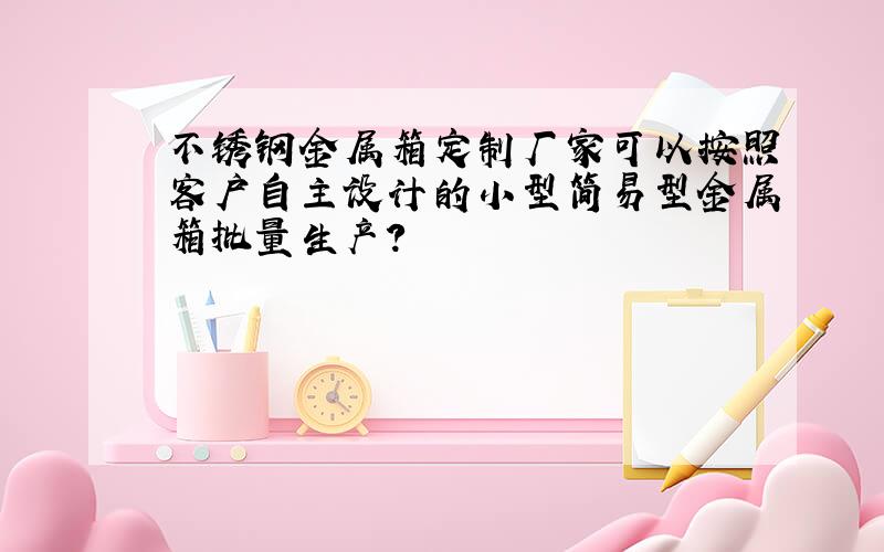 不锈钢金属箱定制厂家可以按照客户自主设计的小型简易型金属箱批量生产?