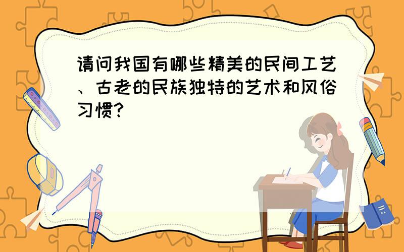 请问我国有哪些精美的民间工艺、古老的民族独特的艺术和风俗习惯?