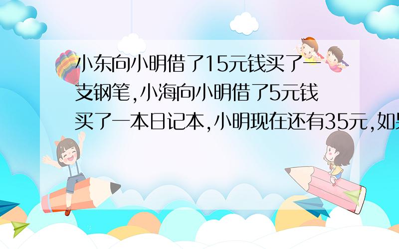 小东向小明借了15元钱买了一支钢笔,小海向小明借了5元钱买了一本日记本,小明现在还有35元,如果用（+35元）表示小明现