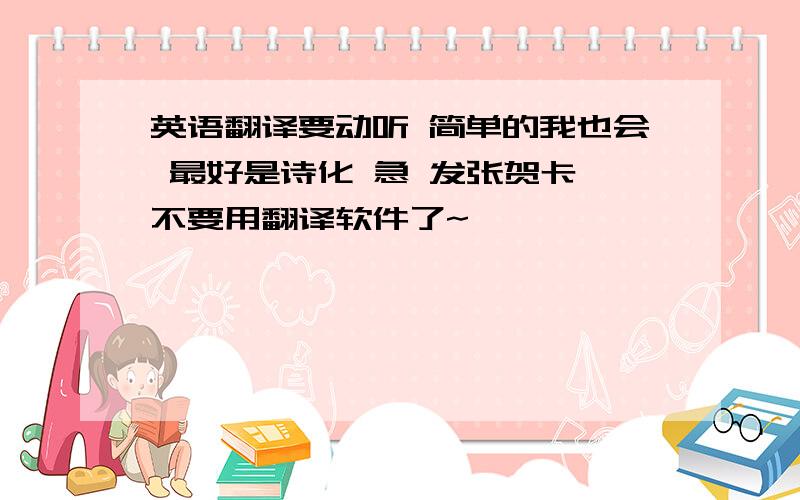 英语翻译要动听 简单的我也会 最好是诗化 急 发张贺卡 不要用翻译软件了~