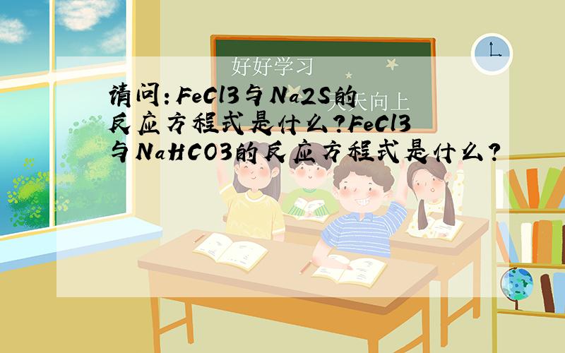 请问：FeCl3与Na2S的反应方程式是什么?FeCl3与NaHCO3的反应方程式是什么?