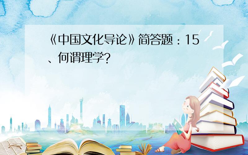 《中国文化导论》简答题：15、何谓理学?