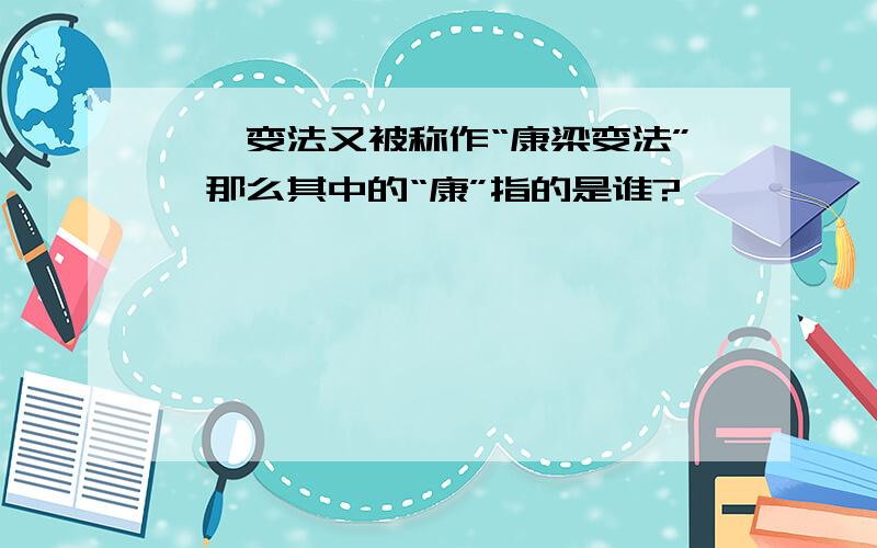 戊戌变法又被称作“康梁变法”,那么其中的“康”指的是谁?