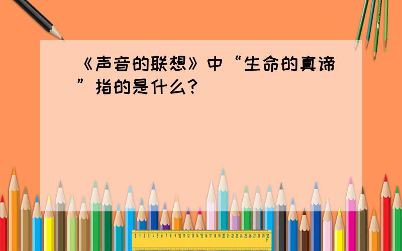 《声音的联想》中“生命的真谛”指的是什么?