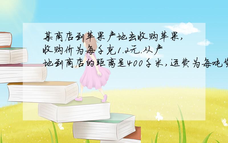 某商店到苹果产地去收购苹果,收购价为每千克1.2元.从产地到商店的距离是400千米,运费为每吨货物每运1千