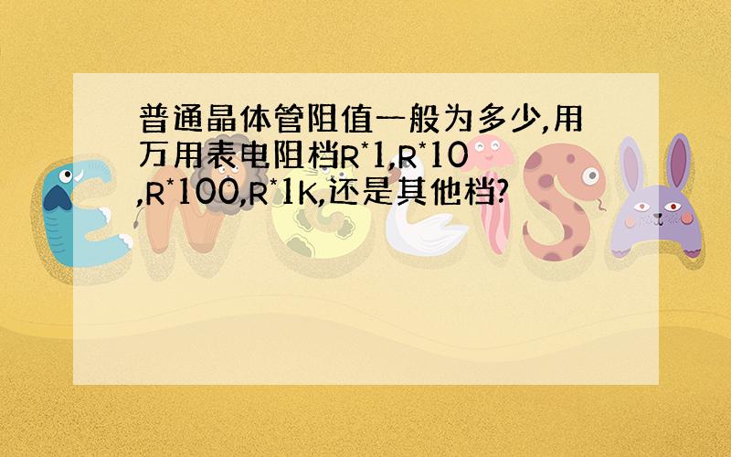 普通晶体管阻值一般为多少,用万用表电阻档R*1,R*10,R*100,R*1K,还是其他档?