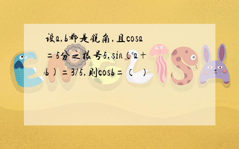 设a,b都是锐角,且cosa=5分之根号5,sin（a+b)=3/5,则cosb=（ ）