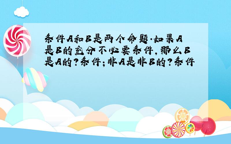 条件A和B是两个命题.如果A是B的充分不必要条件,那么B是A的?条件；非A是非B的?条件