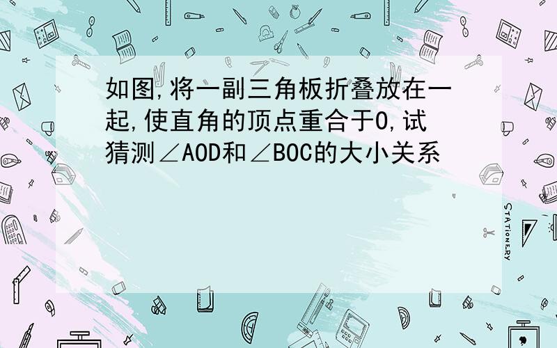 如图,将一副三角板折叠放在一起,使直角的顶点重合于O,试猜测∠AOD和∠BOC的大小关系