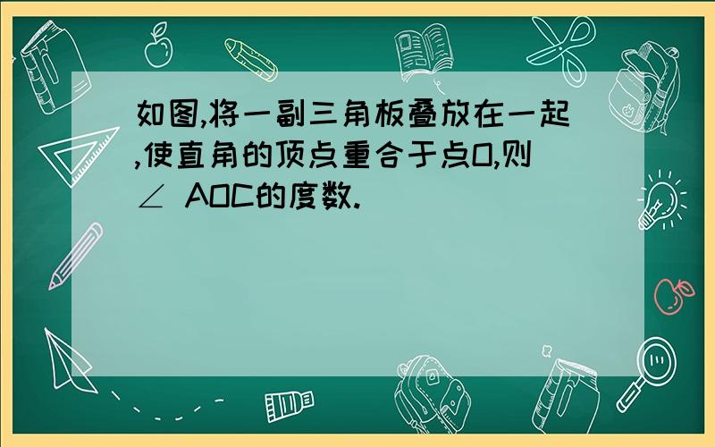 如图,将一副三角板叠放在一起,使直角的顶点重合于点O,则∠ AOC的度数.