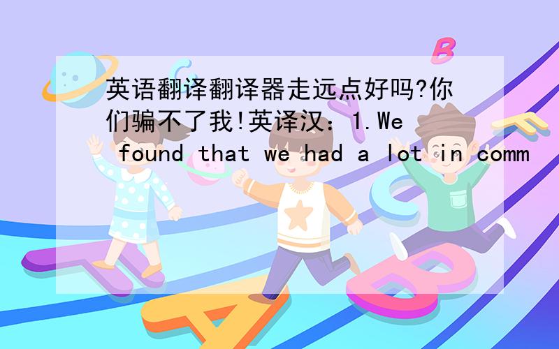 英语翻译翻译器走远点好吗?你们骗不了我!英译汉：1.We found that we had a lot in comm