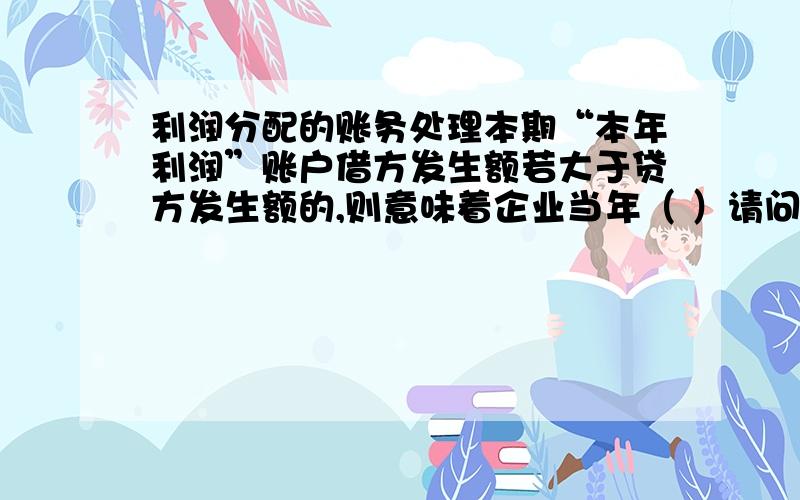 利润分配的账务处理本期“本年利润”账户借方发生额若大于贷方发生额的,则意味着企业当年（ ）请问,为什么是亏损,只是发生额